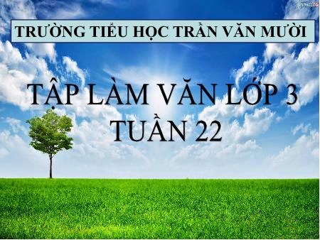 Bài giảng Tập làm văn Lớp 3 - Tuần 22, Bài: Nói, viết về một người lao động trí óc - Trường Tiểu học Trần Văn Mười