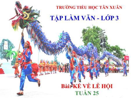 Bài giảng Tập làm văn Lớp 3 - Tuần 25, Bài: Kể về lễ hội - Trường Tiểu học Tân Xuân