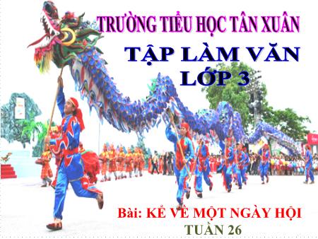 Bài giảng Tập làm văn Lớp 3 - Tuần 26, Bài: Kể về một ngày hội - Trường Tiểu học Tân Xuân
