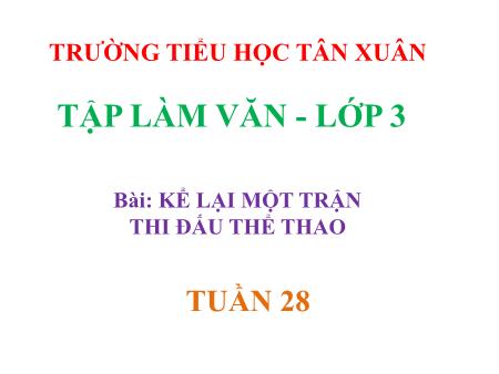Bài giảng Tập làm văn Lớp 3 - Tuần 28, Bài: Kể lại một trận thi đấu thể thao - Trường Tiểu học Tân Xuân