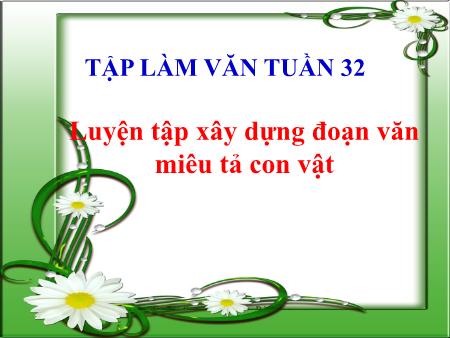 Bài giảng Tập làm văn Lớp 4 - Tuần 32, Bài: Luyện tập xây dựng đoạn văn miêu tả con vật Bài giảng Tập làm văn Lớp 4 - Tuần 32, Bài: Luyện tập xây dựng đoạn văn miêu tả con vật