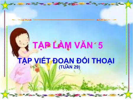 Bài giảng Tập làm văn Lớp 5 - Tuần 29, Bài: Tập viết đoạn đối thoại Bài giảng Tập làm văn Lớp 5 - Tuần 29, Bài: Tập viết đoạn đối thoại