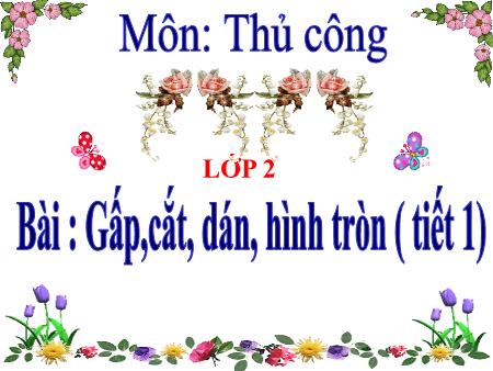 Bài giảng Thủ công Lớp 2 - Tiết 1, Bài 7: Gấp,cắt, dán, hình tròn