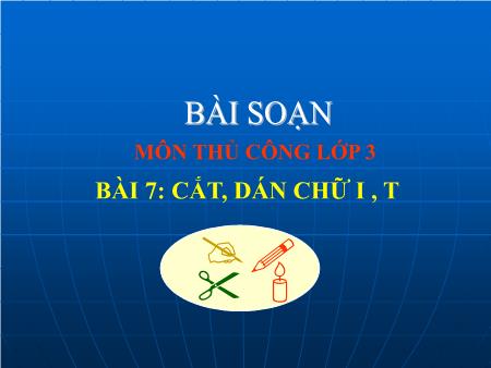 Bài giảng Thủ công Lớp 3 - Tiết 1, Bài 7: Cắt, dán chữ I, T