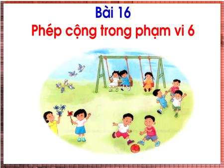 Bài giảng Toán Lớp 1 - Bài 16: Phép cộng trong phạm vi 6