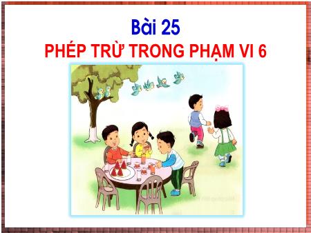 Bài giảng Toán Lớp 1 - Tuần 11, Bài 25: Phép trừ trong phạm vi 6