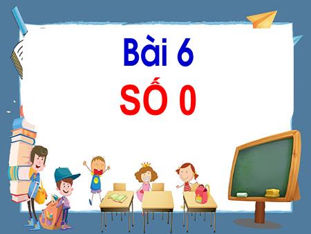 Bài giảng Toán Lớp 1 - Tuần 2, Bài 6: Số 0