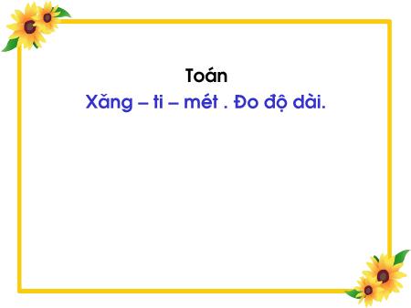 Bài giảng Toán Lớp 1 - Tuần 22, Bài: Xăng-ti-mét. Đo độ dài