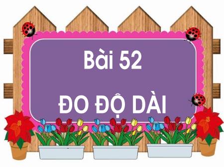 Bài giảng Toán Lớp 1 - Tuần 24, Bài 52: Đo độ dài