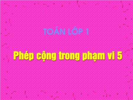 Bài giảng Toán Lớp 1 - Tuần 5, Bài: Phép cộng trong phạm vi 5