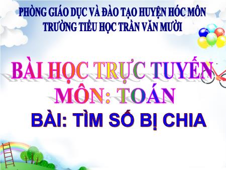 Bài giảng Toán Lớp 3 - Bài: Tìm số bị chia - Trường Tiểu học Trần Văn Mười
