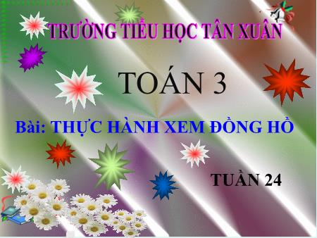 Bài giảng Toán Lớp 3 - Tuần 24, Bài: Thực hành xem đồng hồ - Trường Tiểu học Tân Xuân