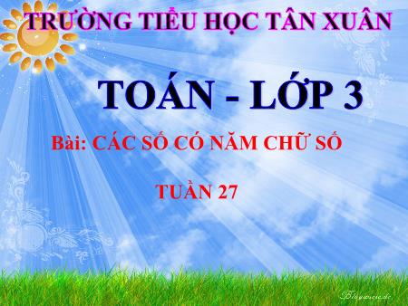 Bài giảng Toán Lớp 3 - Tuần 27, Bài: Các số có năm chữ số - Trường Tiểu học Tân Xuân