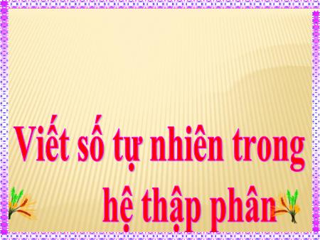 Bài giảng Toán Lớp 4 - Bài: Viết số tự nhiên trong hệ thập phân