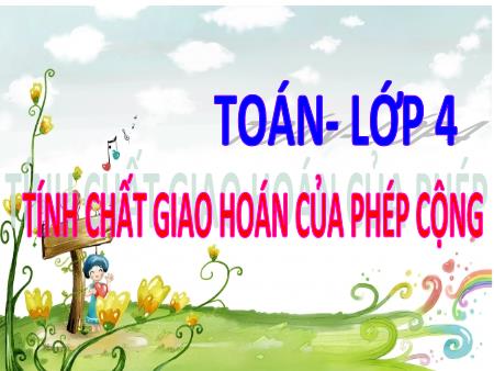 Bài giảng Toán Lớp 4 - Tuần 7, Bài: Tính chất giao hoán của phép cộng Bài giảng Toán Lớp 4 - Tuần 7, Bài: Tính chất giao hoán của phép cộng