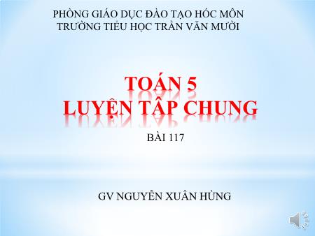 Bài giảng Toán Lớp 5 - Bài 117: Luyện tập (Trang 124) - Nguyễn Xuân Hùng Bài giảng Toán Lớp 5 - Bài 117: Luyện tập (Trang 124) - Nguyễn Xuân Hùng