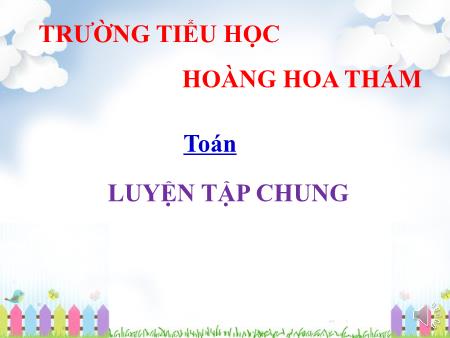 Bài giảng Toán Lớp 5 - Bài: Luyện tập chung (Tiếp theo) - Trường Tiểu học Hoàng Hoa Thám Bài giảng Toán Lớp 5 - Bài: Luyện tập chung (Tiếp theo) - Trường Tiểu học Hoàng Hoa Thám