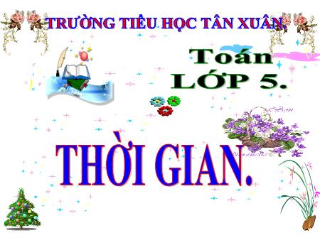 Bài giảng Toán Lớp 5 - Bài: Thời gian - Năm học 2018-2019 - Trường Tiểu học Tân Xuân