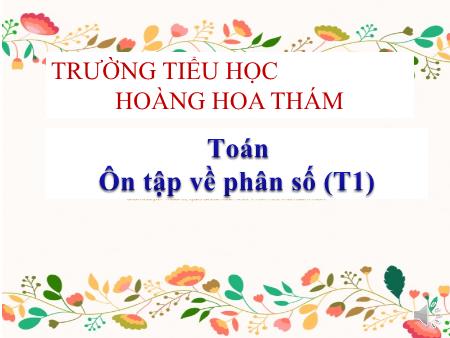 Bài giảng Toán Lớp 5 - Tiết 1, Bài: Ôn tập về phân số - Trường Tiểu học Hoàng Hoa Thám Bài giảng Toán Lớp 5 - Tiết 1, Bài: Ôn tập về phân số - Trường Tiểu học Hoàng Hoa Thám
