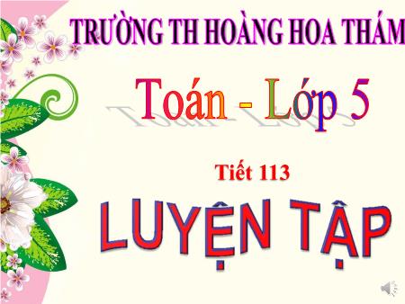 Bài giảng Toán Lớp 5 - Tiết 113, Bài: Luyện tập - Trường Tiểu học Hoàng Hoa Thám