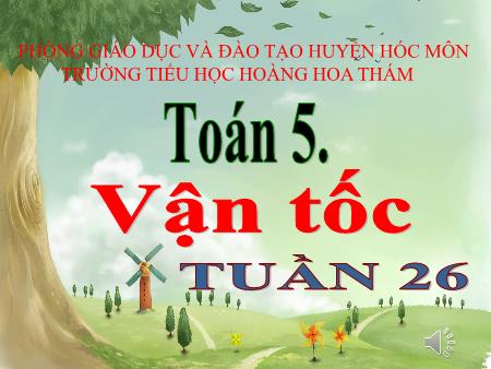 Bài giảng Toán Lớp 5 - Tuần 26, Bài: Vận tốc - Trường Tiểu học Hoàng Hoa Thám Bài giảng Toán Lớp 5 - Tuần 26, Bài: Vận tốc - Trường Tiểu học Hoàng Hoa Thám