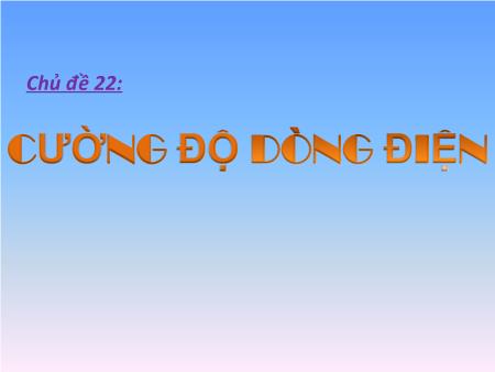 Bài giảng Vật lí Lớp 11 - Chủ đề 22: Cường độ dòng điện