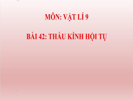 Bài giảng Vật lí Lớp 9 - Bài 42: Thấu kính hội tụ