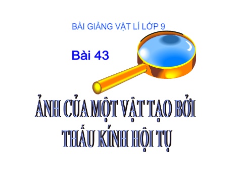 Bài giảng Vật lý 9 - Tiết 48, Bài 43: Ảnh của một vật tạo bởi thấu kính hội tụ